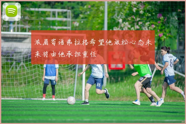 浓眉寄语弗拉格希望他放松心态未来将由他承担重任