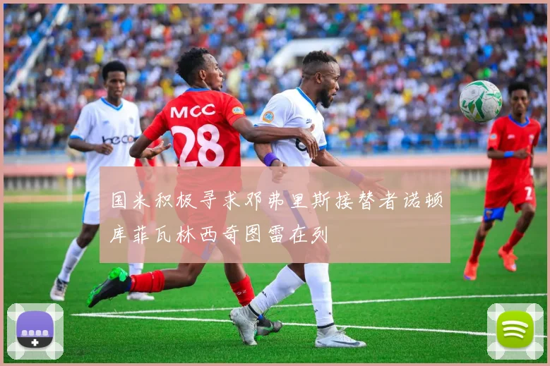 国米积极寻求邓弗里斯接替者诺顿库菲瓦林西奇图雷在列