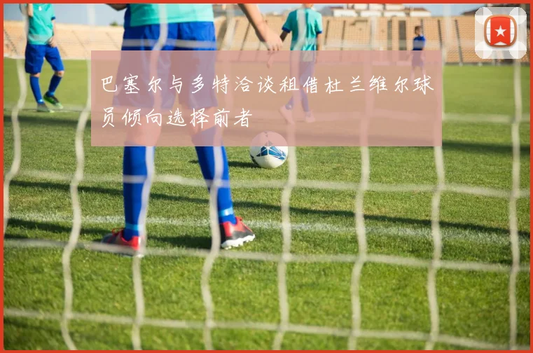 巴塞尔与多特洽谈租借杜兰维尔球员倾向选择前者